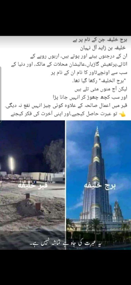 *متحدہ عرب امارات کے بادشاہ خلیفہ بن زاید رح کی وفات*
انا للّٰہ وانا الیہ راجعون
🤲🏻رحمہ اللہ تعالیٰ رحمة واسعة
🔹دبئی میں دنیا کا بلند ترین برج خلیفہ جن کے نام پر ہے وہ
 *خلیفہ بن زاید آل نہیان*
🔹ان کے درجنوں بیٹے اور پوتے ہیں، 
🔹18 ارب ڈالر کے اثاثے 
🔹دنیا کے چوتھے امیر ترین شخص
🔹پرتعیش گاڑیاں، اور بحری جہاز 
🔹عالیشان محلات کے مالک
🔹دنیا کے 25 با اثر افراد میں شامل
🥲 لیکن آج منوں مٹی تلے ہیں
👆🏻اور سب کچھ چھوڑ کر انہیں جانا پڑا
🌱 اب قبر میں اعمال صالحہ کے علاوہ یہ دنیا کی کوئی چیز انہیں نفع نہ دیگی.
🤲🏻رحمہ اللہ تعالیٰ ۔
 👈 تو عبرت حاصل کیجیے،اور اپنی آخرت کی فکر کیجئے