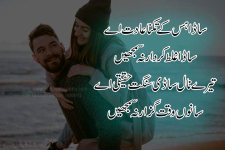 ساڈا ہس کے تکنا عادت اے
ساڈا غلط کردار نہ سمجھیں
تیرے نال ساڈی سنگت حقیقی اے
سانوں وقت گزار نہ سمجھیں"