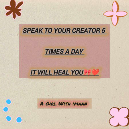 Speak to your Creator 5 times a day it will heal you