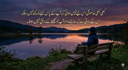 "کبھی کبھی خاموشی اس لیے نہیں ہوتی کہ آپ کے پاس کہنے کو کچھ نہیں، بلکہ اس لیے ہوتی ہے کہ سامنے والا آپ کو سمجھنے کے لائق نہیں ہوتا۔"