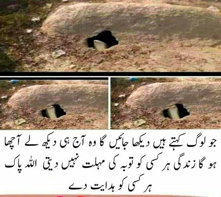 اس تصویر کو اگر غور سے دیکھیں تو آپ کو قبر میں سوراخ نظر آرہا ہوگا اور اس سوراخ میں کچھ لکڑی جیسی شے بھی نظر آرہی ہوگی ، اب ذرا مزید غور سے دیکھیں وہ سانپ کا منہ ہے جو قبر سے باہر نکلا ہوا ہے میں نے جب سے یہ تصویر دیکھی ہے ، قبر کا منظر میری آنکھوں کے سامنے گھوم رہا ہے ❤🩹 کیسے برداشت کریں گے یہ سب ، کافر کا تو ٹھکانہ ہی جہنم ہے لیکن الحمدللہ کہ ہم مسلمان ہیں ہمارے پاس سنہری موقع ہے کامل مومن بننے کا 💦 نمازیں قضا کرکے ، لوگوں کے دل توڑ کر ، گانے سن کر ، مختصر یہ کہ خود کو اپنے نفس کے حوالے کرکے کیا جنت پانا آسان  ہے ؟؟💔 الحمدللہ ہم مسلمان ہیں کہنا کافی نہیں ہوتا🍂 ہمیں اب مومن بننا ہے ، اپنے ساتھ دوسروں کو بھی اللّٰہ سے محبت کرنا سکھانی ہے 🫀 یہ دنیا کی زندگی تو محض دھوکا ہے ، سراب ہے اور ایک دن ختم ہوجانی ہے🖤
😭
آہ! یہ فانی دنیا
بھول ج