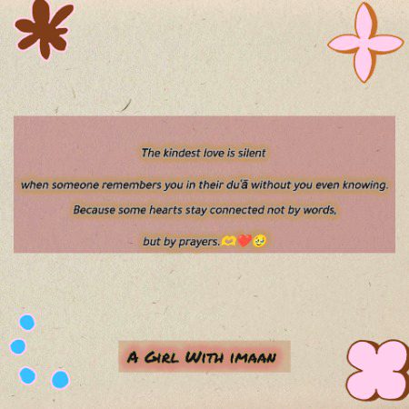 The kindest love is silent 
when someone remembers you in their duʿā without you even knowing.
Because some hearts stay connected not by words,
but by prayers.