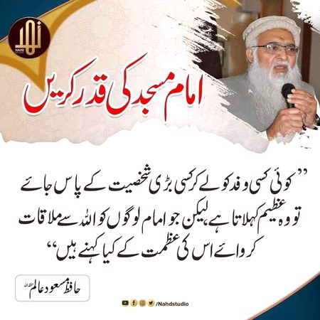 کسی بھی امام مسجد کو دی گئی تکلیف کبھی اللہ معاف نہیں گا 
جب بھی امام مسجد سے مخاطب ہوں اپنا سردار باپ کے درجے پر سمجھ کر مخاطب ہوں ادب کے ساتھ 
ایک عالم کے ساتھ بے ادبی آخرت برباد کر دیتی ہے 
علماء سے دعا لیا کرو 
علماء کے معاملے میں اللہ سے ڈرو کرو 
امام مسجد کو کسی وجہ سے اگر مسجد سے رخصت کریں تو عزت واحترام کے ساتھ 
اللہ کی ایک عالم کے چہرے پر اگر آپ کی وجہ سے پریشانی آۓ یا اپنے گھر میں آپ کی وجہ وہ پریشان وقت گزاریں تو 
آپ کوئی اور گناہ نا کرو یہ ایک گناہ کافی ہے 
علم اور اہل علم کے معاملے میں اللہ سے ڈرتے رہو 
تاکہ اللہ تمھارے اعمال ضائع نا کردے جو تم اچھے کر چکے 
علماء کی تذلیل اللہ کو برداشت نہیں 
اختلاف بھی کرو تو ادب و احترام کے ساتھ 
بات کرو تو ایسے جیسے ماں باپ سے بات کرتے ہو