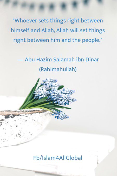 "Whoever sets things right between himself and Allah, Allah will set things right between him and the people."
 — Abu Hazim Salamah ibn Dinar (Rahimahullah)